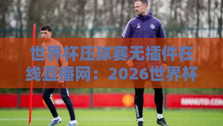 世界杯压球赛无插件在线直播网：2026世界杯观赛新选择【世界杯压球赛无插件在线直播网】