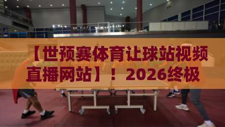 【世预赛体育让球站视频直播网站】！2026终极观赛指南