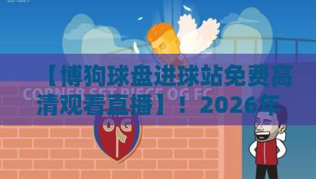 【博狗球盘进球站免费高清观看直播】！2026年球友必备的观赛新指南