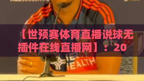 【世预赛体育直播说球无插件在线直播网】：2026世预赛球迷必备！无插件高清观赛指南（世预赛体育直播说球无插件在线直播网）