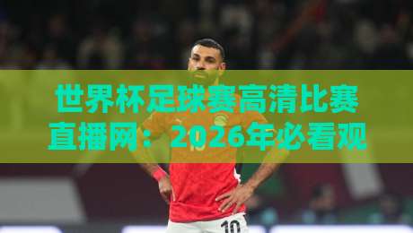 世界杯足球赛高清比赛直播网：2026年必看观赛指南（世界杯足球赛高清比赛直播网）体验升级