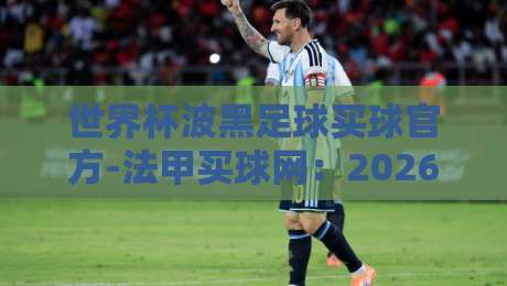 世界杯波黑足球买球官方-法甲买球网：2026年球迷必看的理性竞猜指南