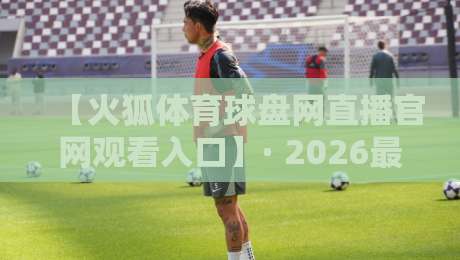 【火狐体育球盘网直播官网观看入口】· 2026最新入口与观赛指南