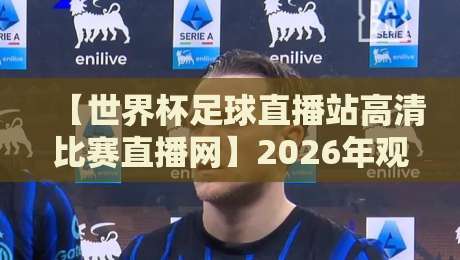 【世界杯足球直播站高清比赛直播网】2026年观赛新选择，这些平台值得一试