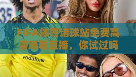 FIFA体育堵球站免费高清观看直播，你试过吗？2026年观赛新体验