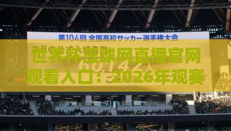 世界杯压球网直播官网观看入口：2026年观赛全攻略与避坑指南