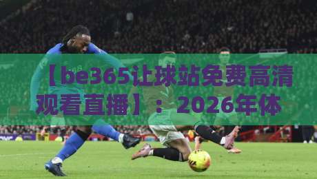 【be365让球站免费高清观看直播】：2026年体育迷必看的实用指南