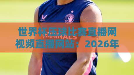世界杯压球比赛直播网视频直播网站：2026年最新观赛指南与平台推荐