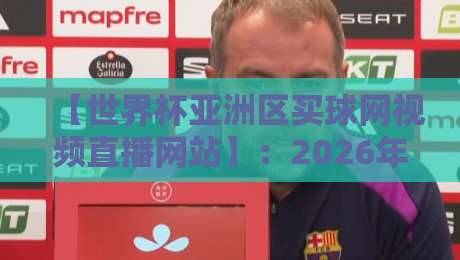 【世界杯亚洲区买球网视频直播网站】：2026年观赛首选，这几个平台靠谱吗？
