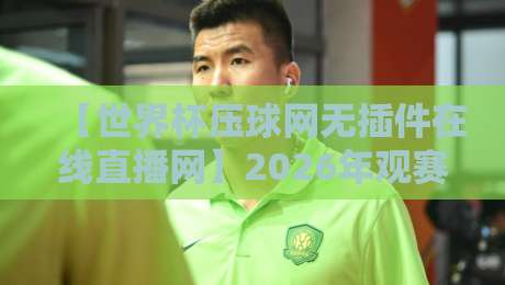 【世界杯压球网无插件在线直播网】2026年观赛指南：告别卡顿，畅享每一脚
