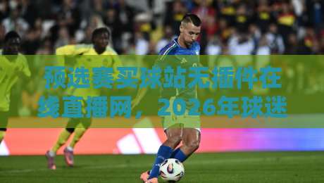 预选赛买球站无插件在线直播网，2026年球迷必看的观赛新选择！