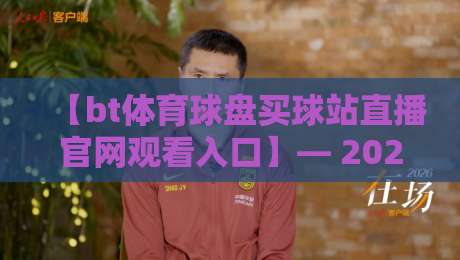 【bt体育球盘买球站直播官网观看入口】— 2026年最新实测指南与避坑要点