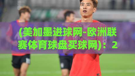 (美加墨进球网-欧洲联赛体育球盘买球网)：2026年投注玩家不得不看的三个新玩法