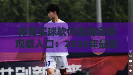 体育买球软件直播官网观看入口：2026年最新实战指南（体育买球软件直播官网观看入口）