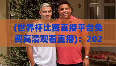 (世界杯比赛直播平台免费高清观看直播)：2026年最全观赛指南，不花一分钱！
