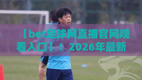 【bet足球网直播官网观看入口】！2026年最新实测通道与避坑指南，老玩家亲测有效，附高清直播链接