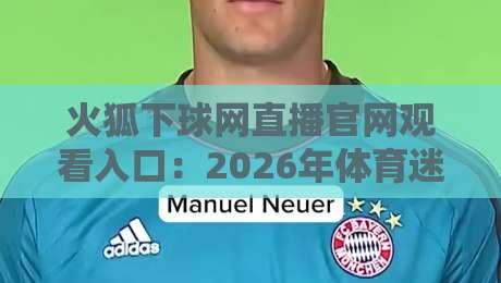 火狐下球网直播官网观看入口：2026年体育迷必知的正确打开方式