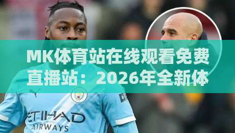 MK体育站在线观看免费直播站：2026年全新体验与实用攻略