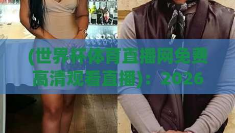 (世界杯体育直播网免费高清观看直播)：2026年球迷必看的三大免费入口与实测体验