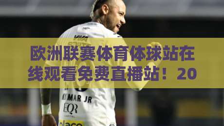 欧洲联赛体育体球站在线观看免费直播站！2026观赛指南与避坑技巧