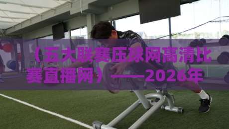 （五大联赛压球网高清比赛直播网）——2026年球迷的秘密武器，高清直播真香！