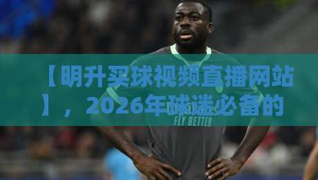 【明升买球视频直播网站】，2026年球迷必备的观赛新姿势