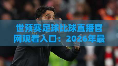 世预赛足球比球直播官网观看入口：2026年最全观赛指南（附高清入口）