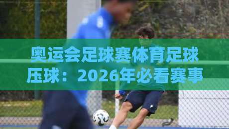 奥运会足球赛体育足球压球：2026年必看赛事与押注秘籍来了