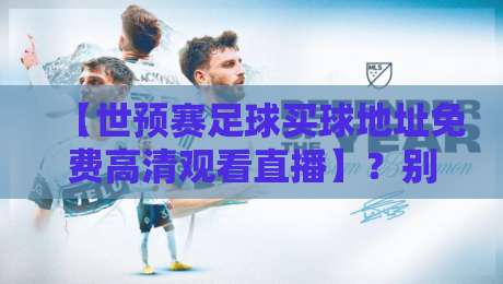 【世预赛足球买球地址免费高清观看直播】？别慌，这份2026完整观赛与购彩指南请收好！