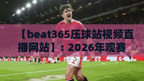 【beat365压球站视频直播网站】: 2026年观赛新体验，你试过这样看球吗？