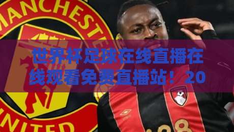 世界杯足球在线直播在线观看免费直播站！2026年观赛指南与避坑策略【世界杯足球在线直播在线观看免费直播站】精选推荐