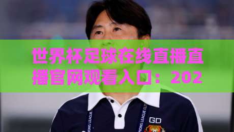 世界杯足球在线直播直播官网观看入口：2026年球迷必收藏的官方观赛渠道与实用技巧全解析，告别盗播烦恼