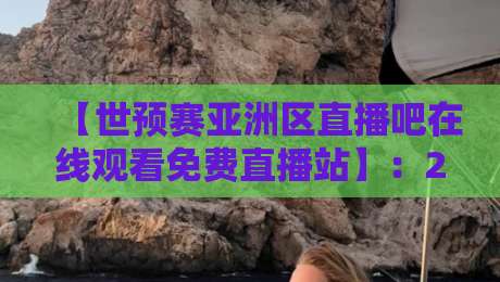 【世预赛亚洲区直播吧在线观看免费直播站】：2026年亚洲区预选赛这么看，才够爽！