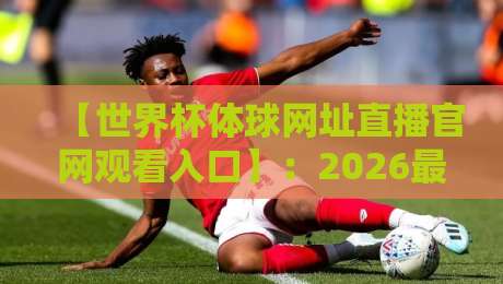 【世界杯体球网址直播官网观看入口】：2026最全观赛渠道解析