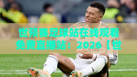世预赛足球站在线观看免费直播站：2026【世预赛】观赛指南与避坑攻略