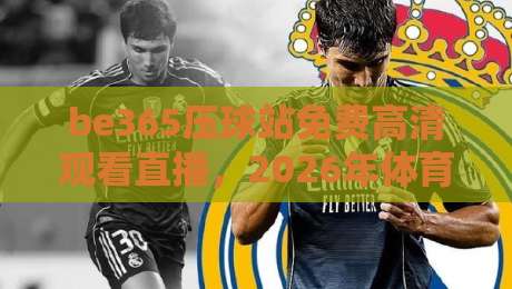 be365压球站免费高清观看直播，2026年体育迷的终极观赛指南