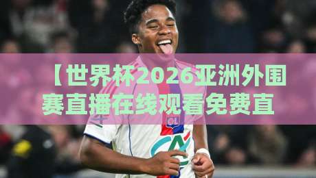 【世界杯2026亚洲外围赛直播在线观看免费直播站】：一文讲清哪里看、怎么选、避坑指南