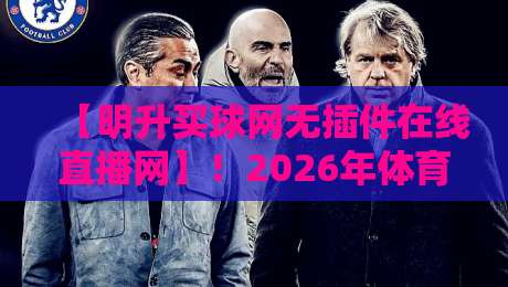 【明升买球网无插件在线直播网】！2026年体育迷必看的无延迟观赛新选择