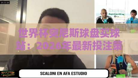 世界杯突尼斯球盘买球站：2026年最新投注策略与避坑指南+【世界杯突尼斯球盘买球站】