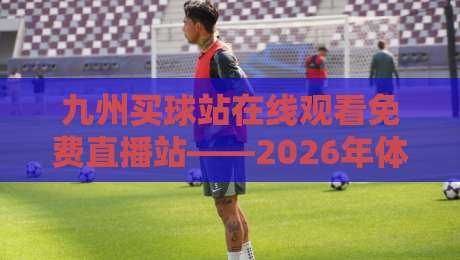 九州买球站在线观看免费直播站——2026年体育迷的观赛新选择，你试过没？