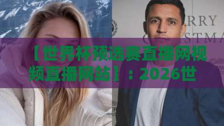 【世界杯预选赛直播网视频直播网站】: 2026世预赛观赛全攻略，高清不卡顿