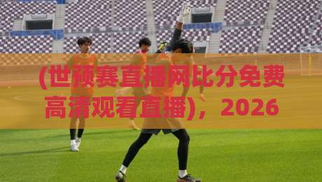(世预赛直播网比分免费高清观看直播)，2026年最全观赛指南来了！