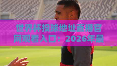 世界杯投球地址直播官网观看入口：2026年最全观赛指南，赶紧收藏！