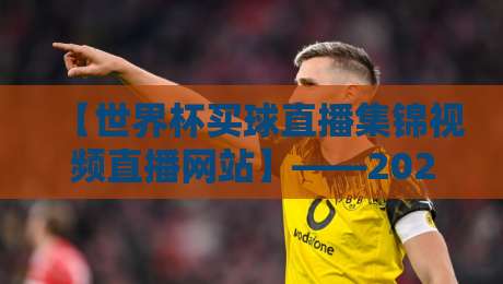 【世界杯买球直播集锦视频直播网站】——2026年球迷必备的观赛平台全解析