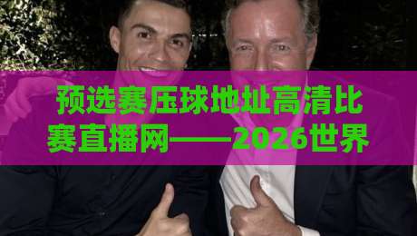 预选赛压球地址高清比赛直播网——2026世界杯预选赛观赛指南