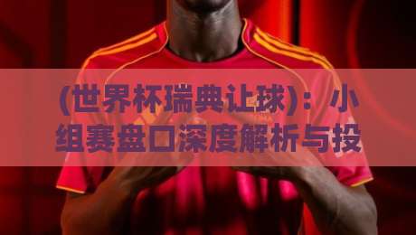 (世界杯瑞典让球)：小组赛盘口深度解析与投注策略