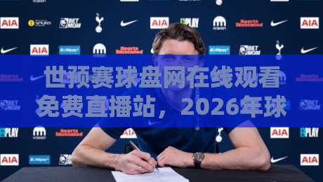 世预赛球盘网在线观看免费直播站，2026年球迷必藏的高清观赛指南