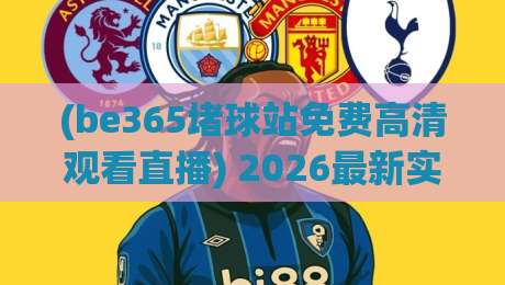 (be365堵球站免费高清观看直播) 2026最新实测：流畅度与画质到底香不香？