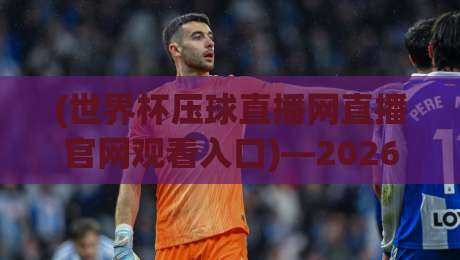 (世界杯压球直播网直播官网观看入口)—2026新赛季，你该知道这些