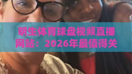 明生体育球盘视频直播网站：2026年最值得关注的观赛平台？